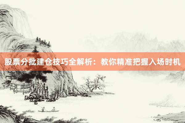 股票分批建仓技巧全解析：教你精准把握入场时机
