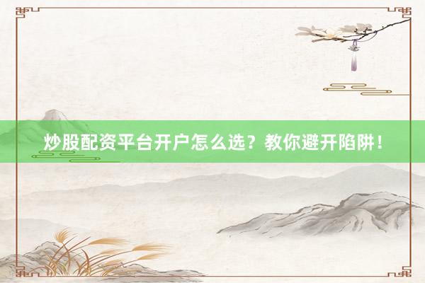 炒股配资平台开户怎么选？教你避开陷阱！