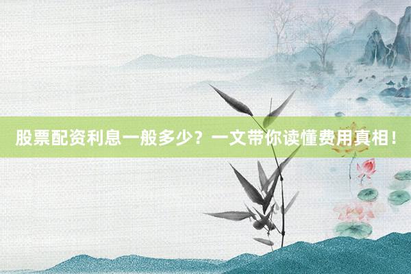 股票配资利息一般多少？一文带你读懂费用真相！