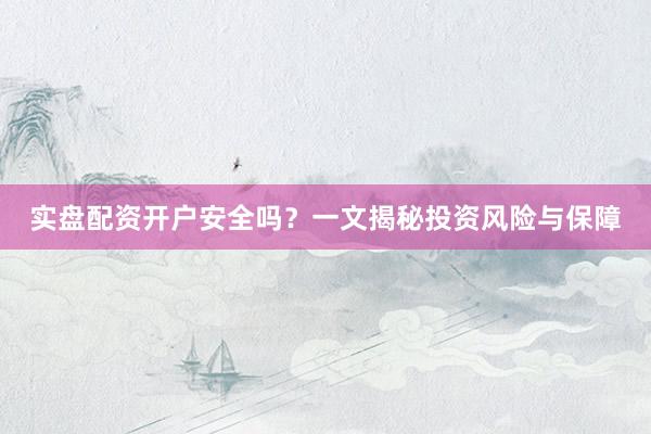 实盘配资开户安全吗？一文揭秘投资风险与保障