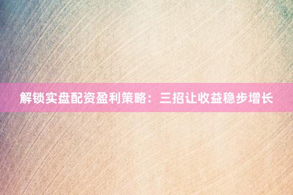 解锁实盘配资盈利策略：三招让收益稳步增长