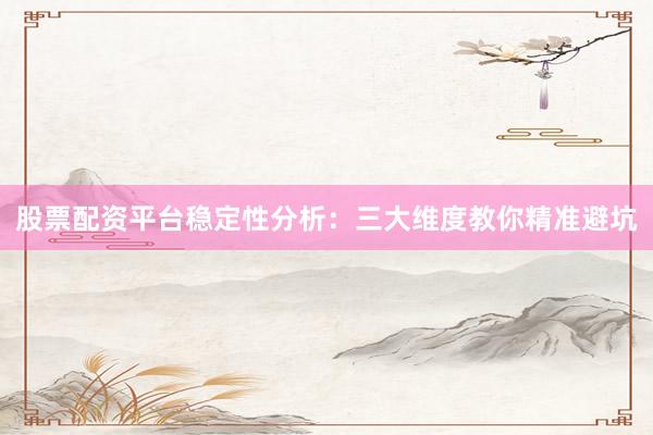 股票配资平台稳定性分析：三大维度教你精准避坑