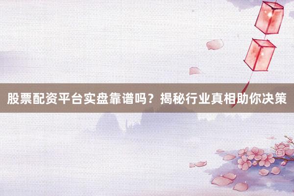 股票配资平台实盘靠谱吗？揭秘行业真相助你决策