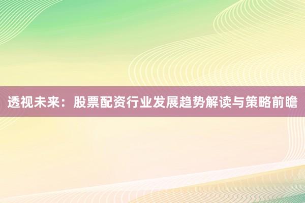 透视未来：股票配资行业发展趋势解读与策略前瞻