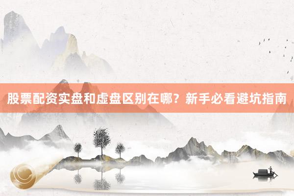 股票配资实盘和虚盘区别在哪？新手必看避坑指南