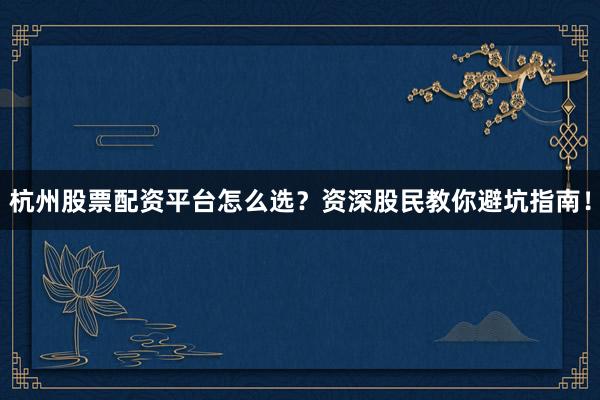 杭州股票配资平台怎么选？资深股民教你避坑指南！