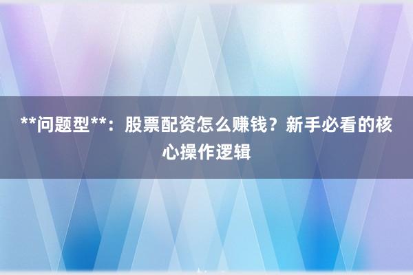 **问题型**：股票配资怎么赚钱？新手必看的核心操作逻辑