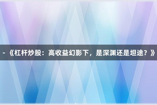 - 《杠杆炒股：高收益幻影下，是深渊还是坦途？》