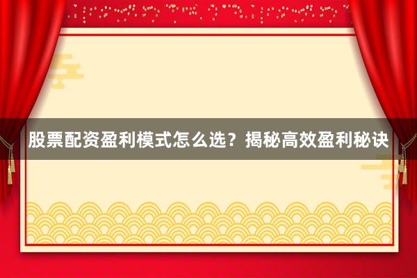 股票配资盈利模式怎么选？揭秘高效盈利秘诀