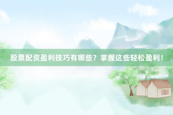 股票配资盈利技巧有哪些？掌握这些轻松盈利！