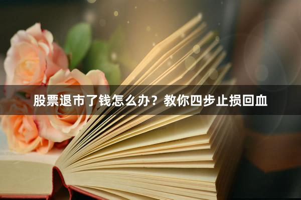 股票退市了钱怎么办？教你四步止损回血