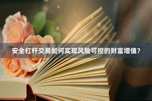 安全杠杆交易如何实现风险可控的财富增值？