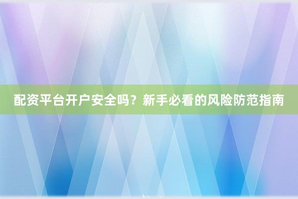 配资平台开户安全吗？新手必看的风险防范指南