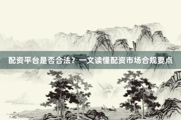 配资平台是否合法？一文读懂配资市场合规要点