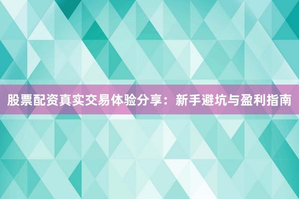 股票配资真实交易体验分享：新手避坑与盈利指南