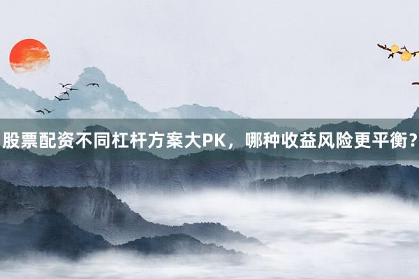 股票配资不同杠杆方案大PK，哪种收益风险更平衡？
