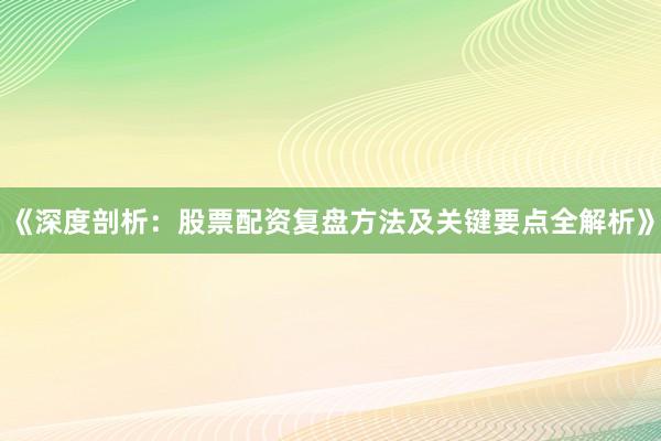 《深度剖析：股票配资复盘方法及关键要点全解析》