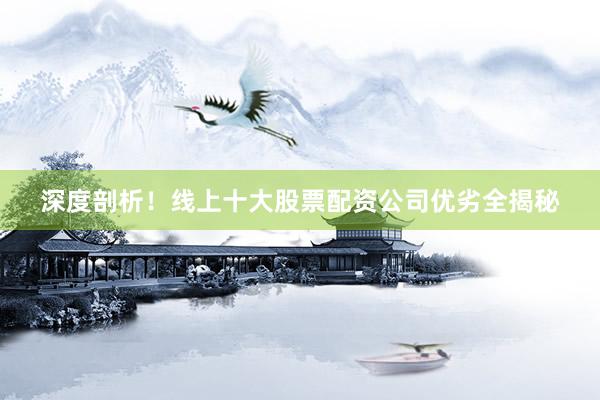 深度剖析！线上十大股票配资公司优劣全揭秘