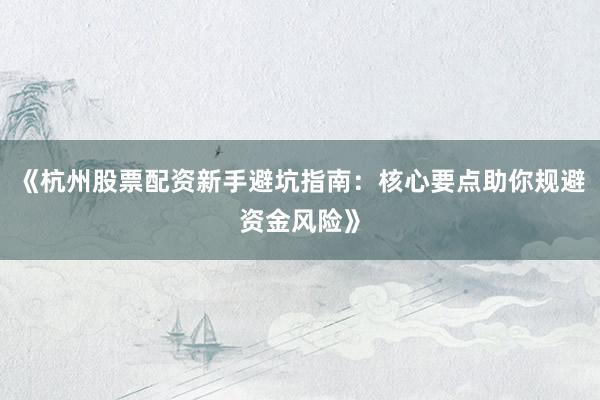 《杭州股票配资新手避坑指南：核心要点助你规避资金风险》