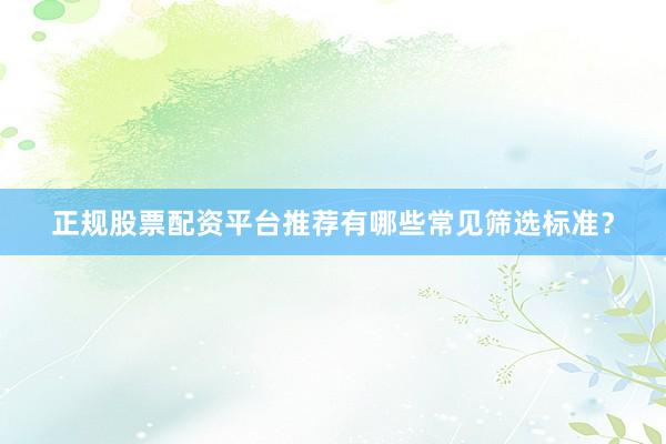正规股票配资平台推荐有哪些常见筛选标准？