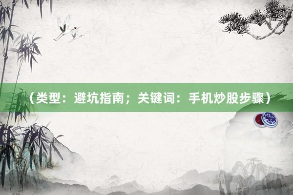 （类型：避坑指南；关键词：手机炒股步骤）