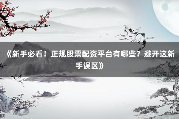《新手必看！正规股票配资平台有哪些？避开这新手误区》