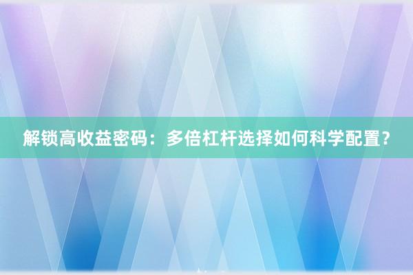 解锁高收益密码：多倍杠杆选择如何科学配置？