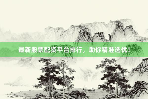 最新股票配资平台排行，助你精准选优！
