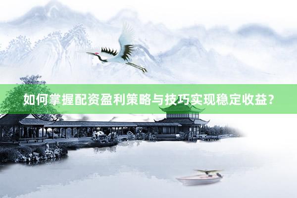 如何掌握配资盈利策略与技巧实现稳定收益？
