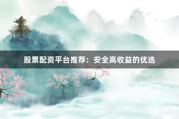 股票配资平台推荐：安全高收益的优选