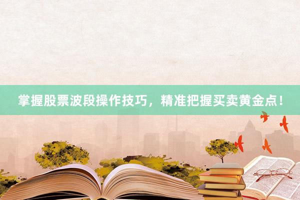 掌握股票波段操作技巧，精准把握买卖黄金点！