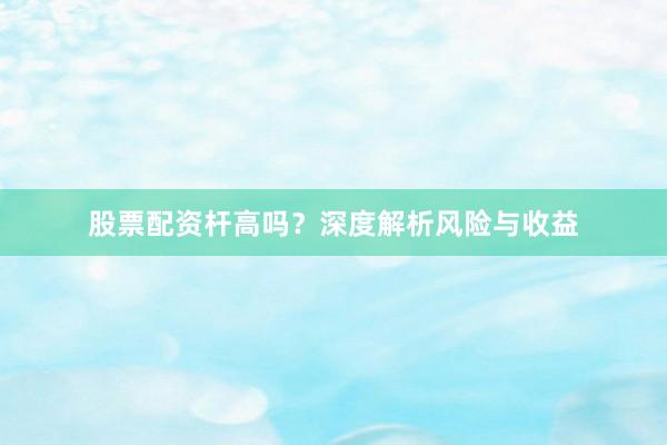 股票配资杆高吗？深度解析风险与收益