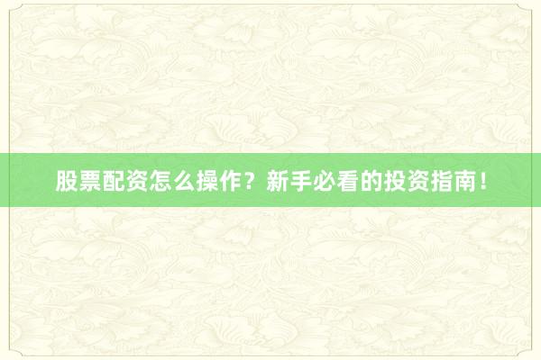股票配资怎么操作？新手必看的投资指南！