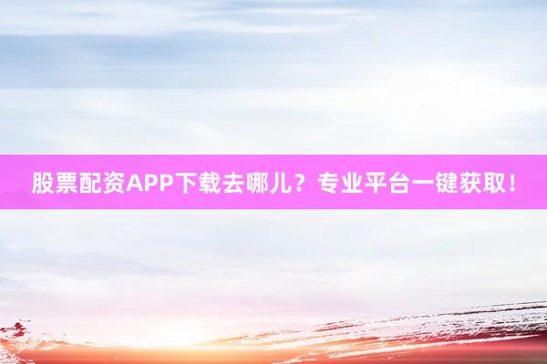 股票配资APP下载去哪儿？专业平台一键获取！