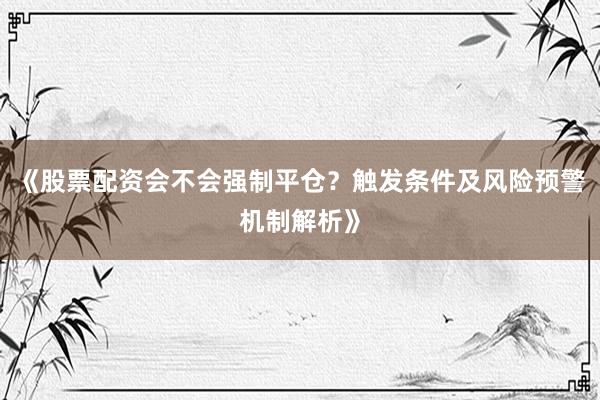 《股票配资会不会强制平仓？触发条件及风险预警机制解析》
