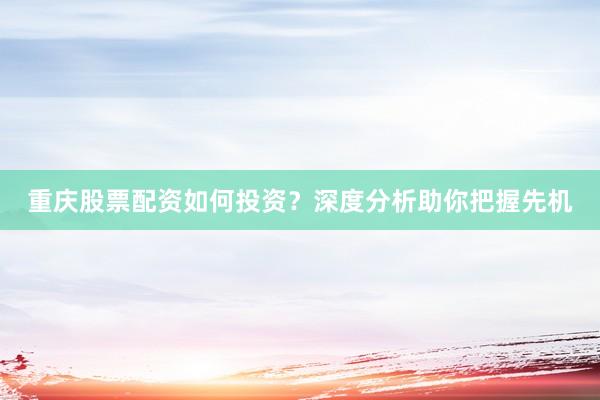 重庆股票配资如何投资？深度分析助你把握先机