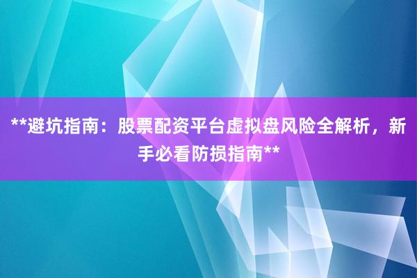 **避坑指南：股票配资平台虚拟盘风险全解析，新手必看防损指南**