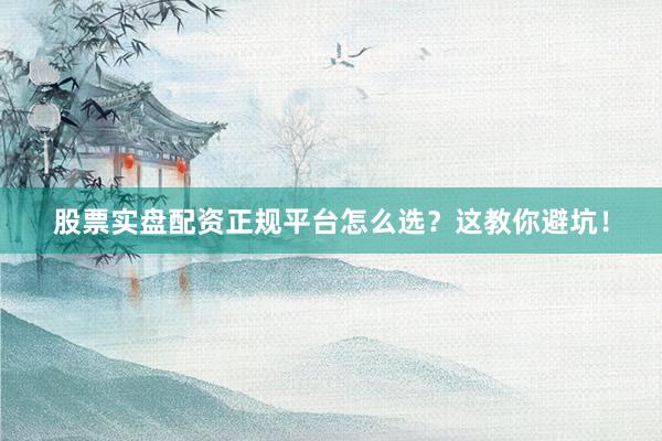 股票实盘配资正规平台怎么选？这教你避坑！