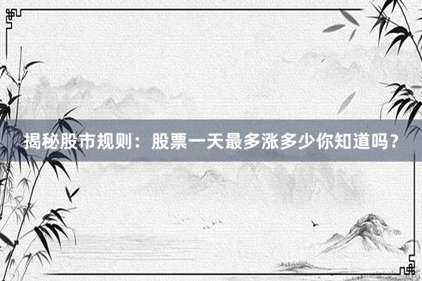 揭秘股市规则：股票一天最多涨多少你知道吗？