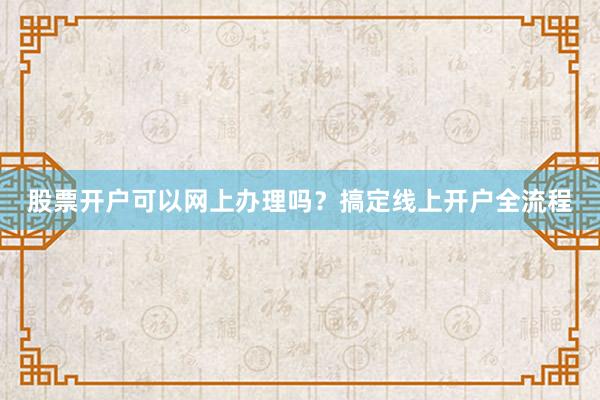 股票开户可以网上办理吗？搞定线上开户全流程