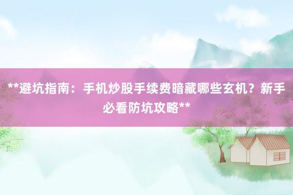 **避坑指南：手机炒股手续费暗藏哪些玄机？新手必看防坑攻略**