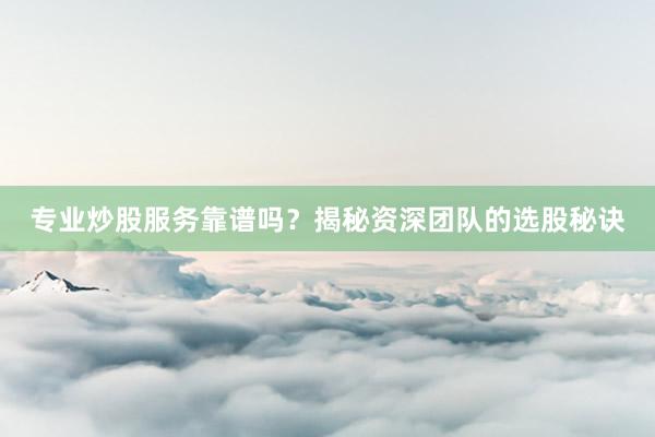 专业炒股服务靠谱吗？揭秘资深团队的选股秘诀
