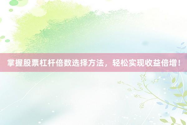 掌握股票杠杆倍数选择方法，轻松实现收益倍增！