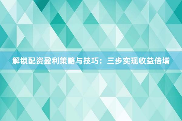 解锁配资盈利策略与技巧：三步实现收益倍增