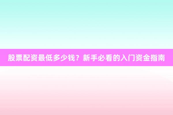 股票配资最低多少钱？新手必看的入门资金指南