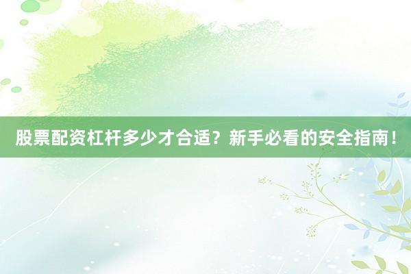 股票配资杠杆多少才合适？新手必看的安全指南！
