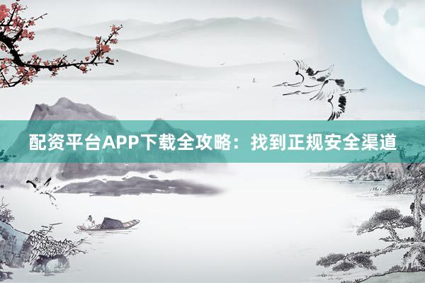 配资平台APP下载全攻略：找到正规安全渠道