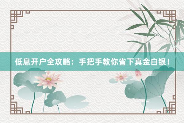 低息开户全攻略：手把手教你省下真金白银！