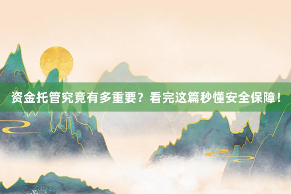 资金托管究竟有多重要？看完这篇秒懂安全保障！