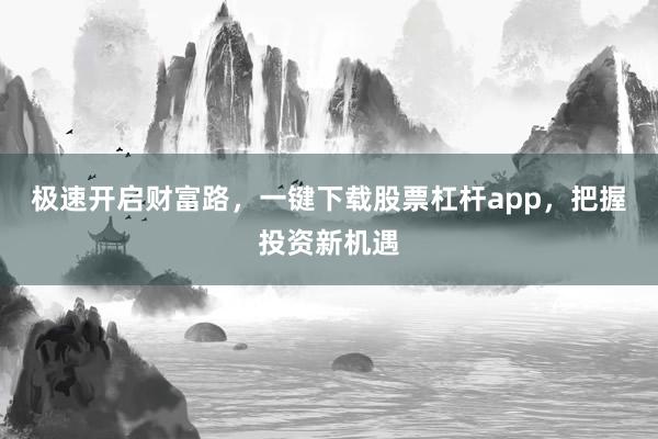 极速开启财富路，一键下载股票杠杆app，把握投资新机遇